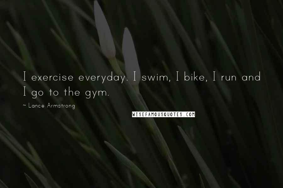 Lance Armstrong Quotes: I exercise everyday. I swim, I bike, I run and I go to the gym.