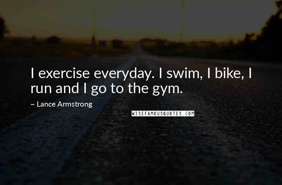 Lance Armstrong Quotes: I exercise everyday. I swim, I bike, I run and I go to the gym.