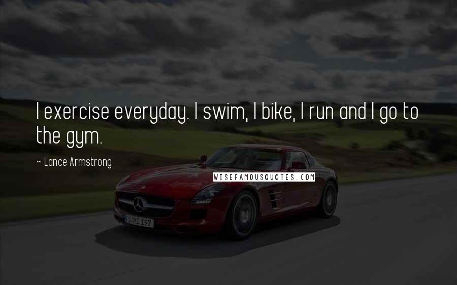 Lance Armstrong Quotes: I exercise everyday. I swim, I bike, I run and I go to the gym.