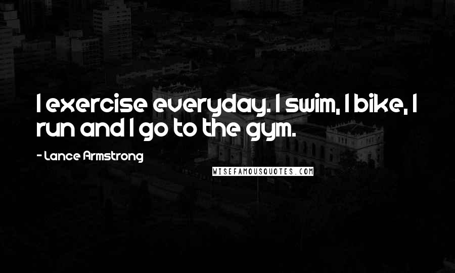 Lance Armstrong Quotes: I exercise everyday. I swim, I bike, I run and I go to the gym.