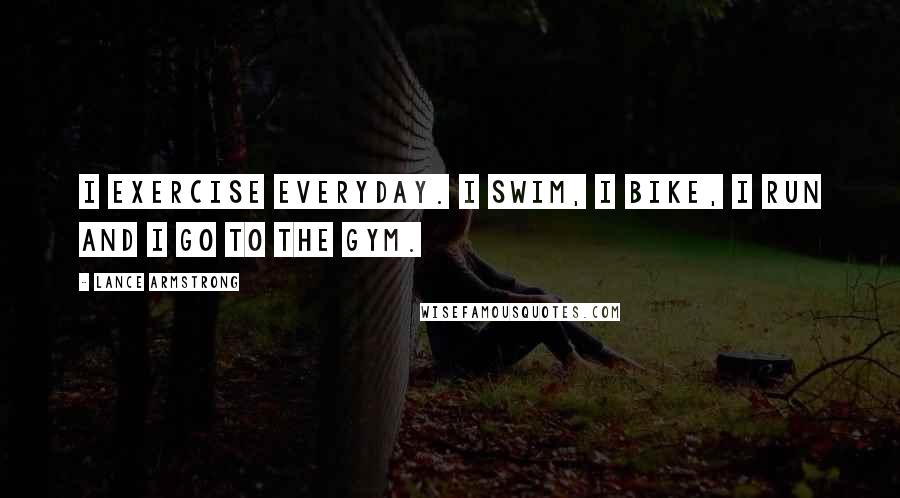 Lance Armstrong Quotes: I exercise everyday. I swim, I bike, I run and I go to the gym.