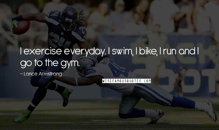 Lance Armstrong Quotes: I exercise everyday. I swim, I bike, I run and I go to the gym.