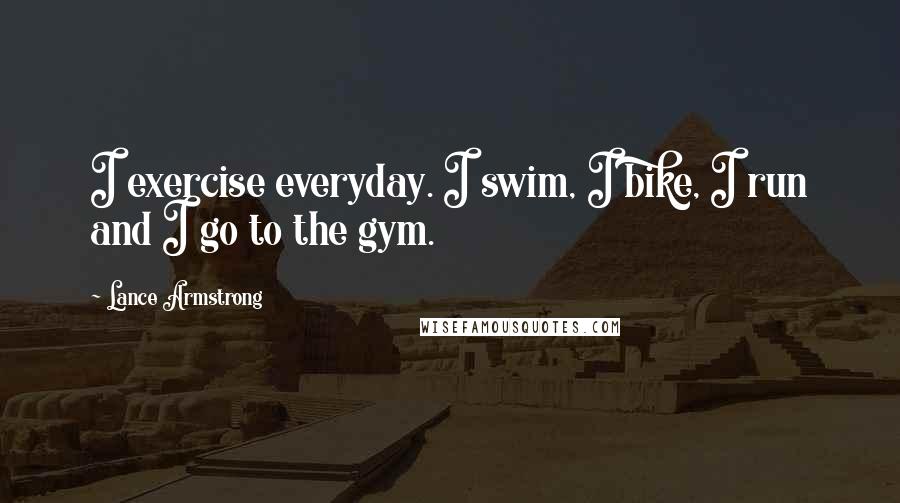 Lance Armstrong Quotes: I exercise everyday. I swim, I bike, I run and I go to the gym.