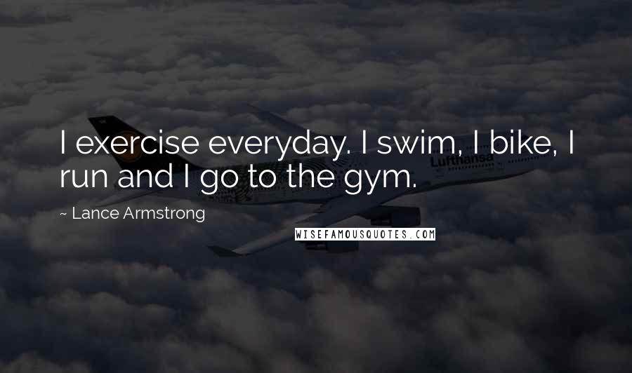 Lance Armstrong Quotes: I exercise everyday. I swim, I bike, I run and I go to the gym.