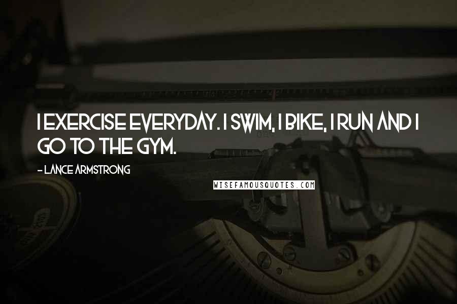 Lance Armstrong Quotes: I exercise everyday. I swim, I bike, I run and I go to the gym.