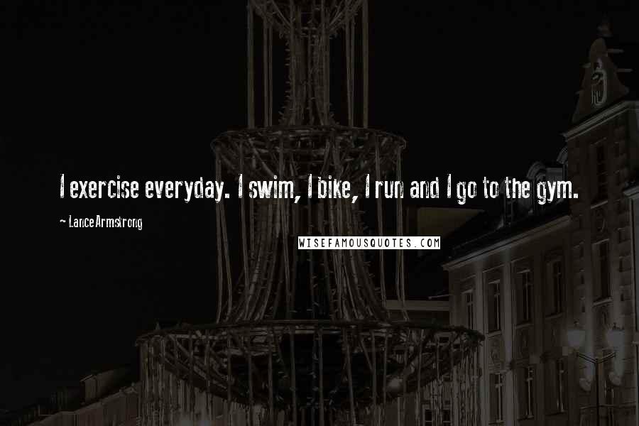 Lance Armstrong Quotes: I exercise everyday. I swim, I bike, I run and I go to the gym.