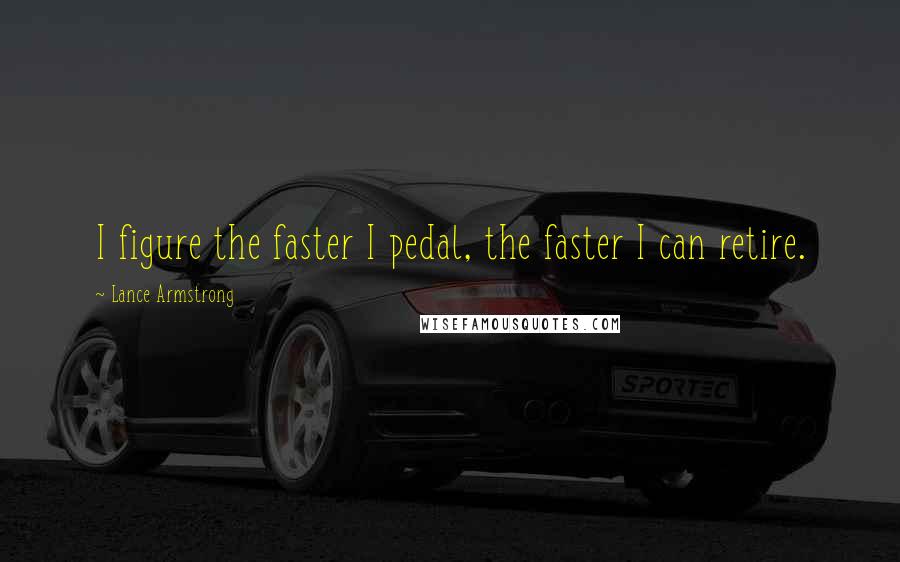 Lance Armstrong Quotes: I figure the faster I pedal, the faster I can retire.