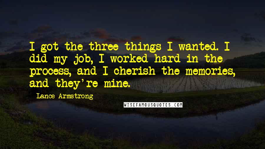 Lance Armstrong Quotes: I got the three things I wanted. I did my job, I worked hard in the process, and I cherish the memories, and they're mine.