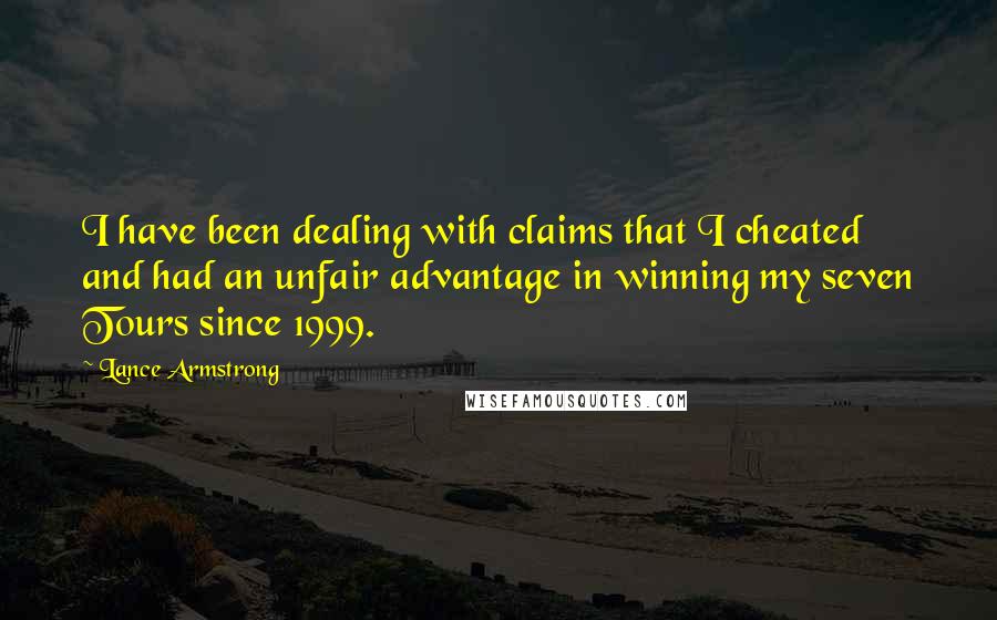 Lance Armstrong Quotes: I have been dealing with claims that I cheated and had an unfair advantage in winning my seven Tours since 1999.