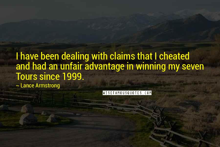 Lance Armstrong Quotes: I have been dealing with claims that I cheated and had an unfair advantage in winning my seven Tours since 1999.