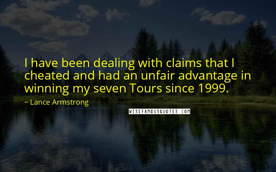 Lance Armstrong Quotes: I have been dealing with claims that I cheated and had an unfair advantage in winning my seven Tours since 1999.