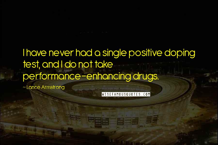 Lance Armstrong Quotes: I have never had a single positive doping test, and I do not take performance-enhancing drugs.