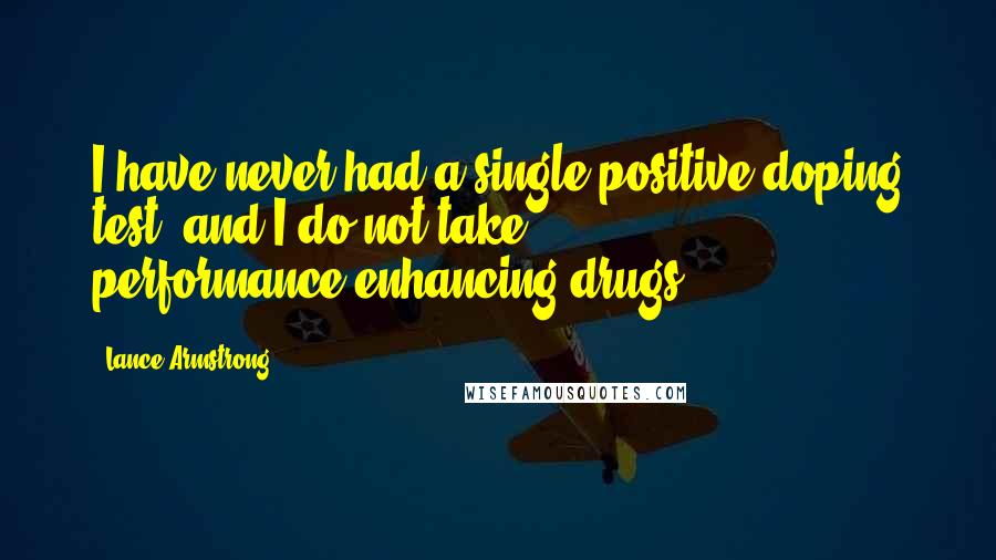 Lance Armstrong Quotes: I have never had a single positive doping test, and I do not take performance-enhancing drugs.