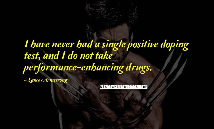 Lance Armstrong Quotes: I have never had a single positive doping test, and I do not take performance-enhancing drugs.