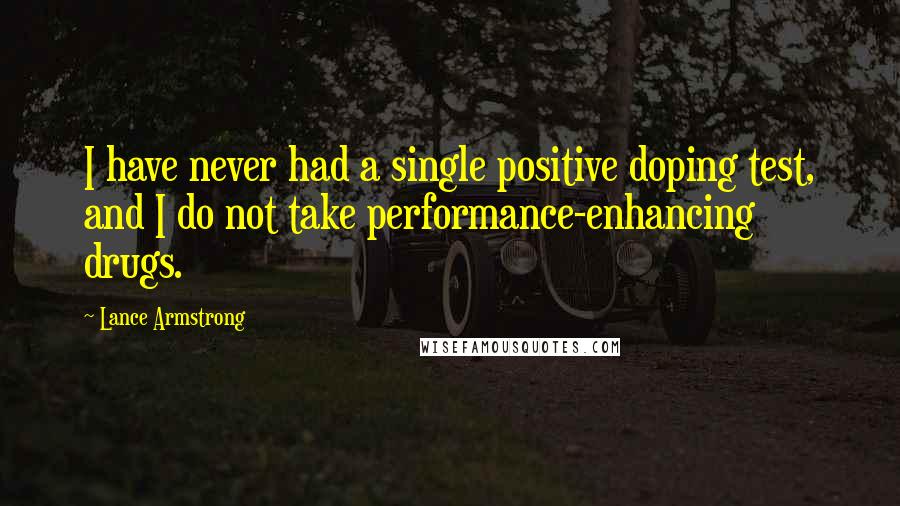 Lance Armstrong Quotes: I have never had a single positive doping test, and I do not take performance-enhancing drugs.