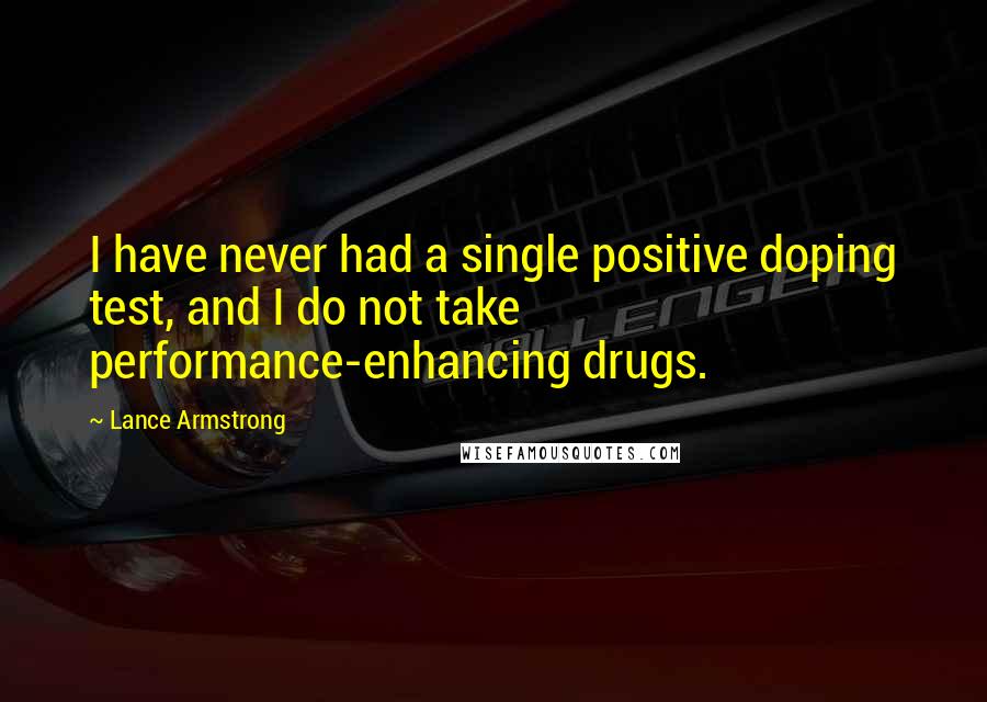 Lance Armstrong Quotes: I have never had a single positive doping test, and I do not take performance-enhancing drugs.