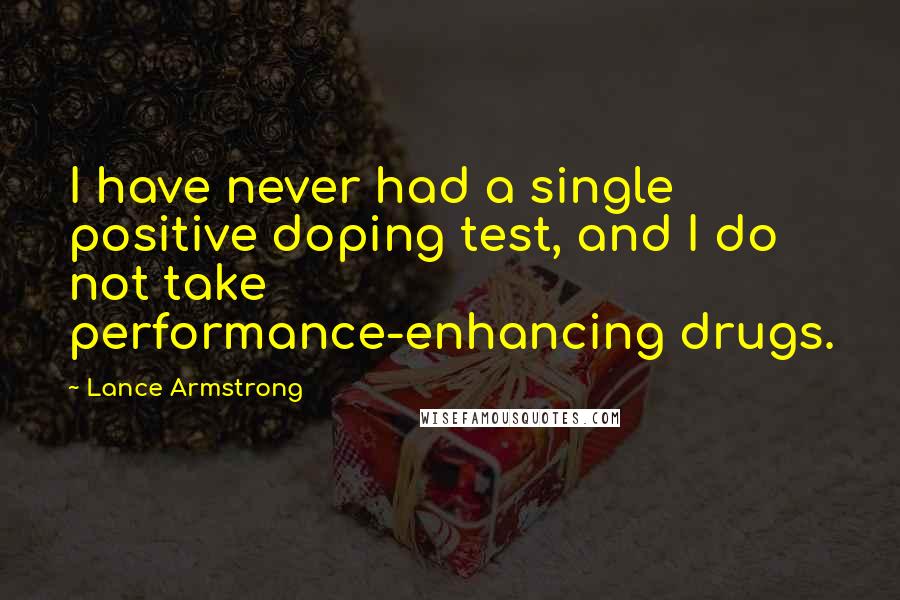 Lance Armstrong Quotes: I have never had a single positive doping test, and I do not take performance-enhancing drugs.