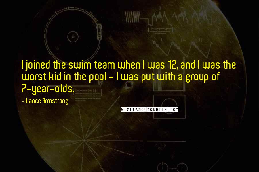 Lance Armstrong Quotes: I joined the swim team when I was 12, and I was the worst kid in the pool - I was put with a group of 7-year-olds.