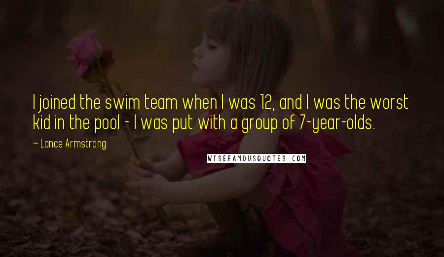 Lance Armstrong Quotes: I joined the swim team when I was 12, and I was the worst kid in the pool - I was put with a group of 7-year-olds.