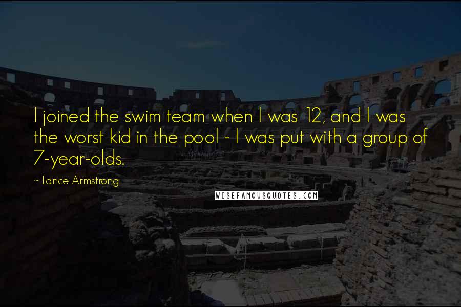 Lance Armstrong Quotes: I joined the swim team when I was 12, and I was the worst kid in the pool - I was put with a group of 7-year-olds.