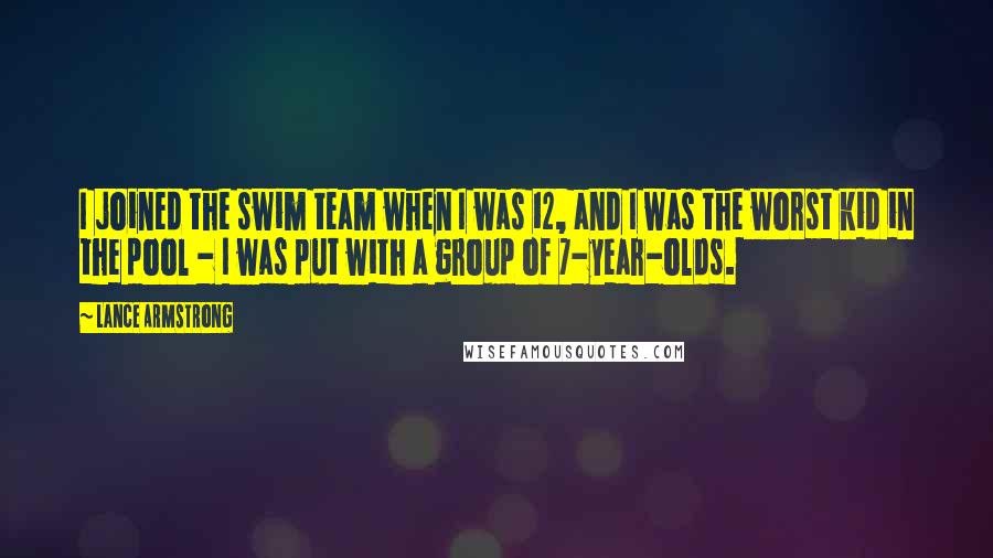 Lance Armstrong Quotes: I joined the swim team when I was 12, and I was the worst kid in the pool - I was put with a group of 7-year-olds.