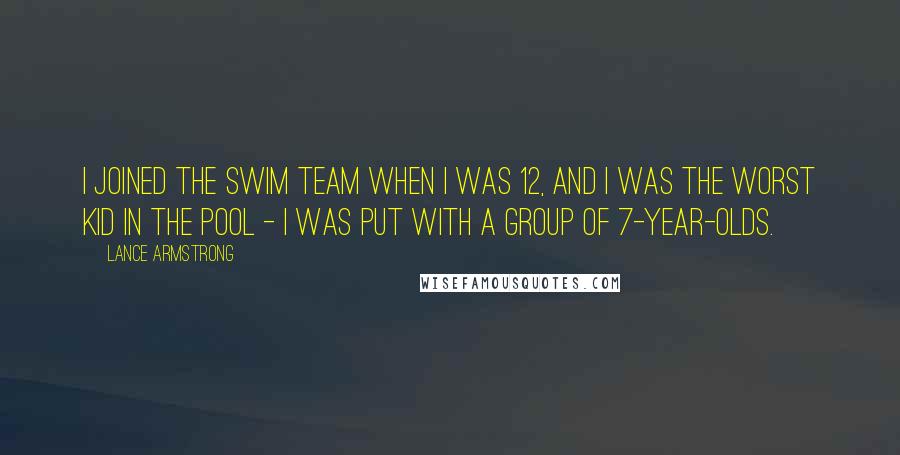 Lance Armstrong Quotes: I joined the swim team when I was 12, and I was the worst kid in the pool - I was put with a group of 7-year-olds.