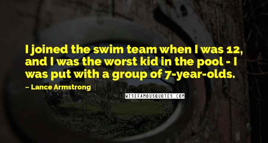 Lance Armstrong Quotes: I joined the swim team when I was 12, and I was the worst kid in the pool - I was put with a group of 7-year-olds.