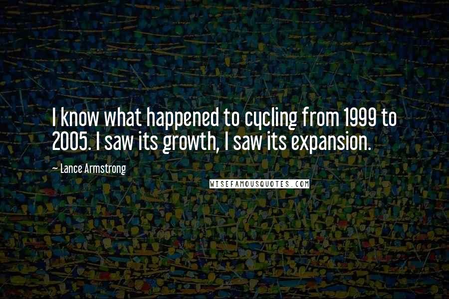 Lance Armstrong Quotes: I know what happened to cycling from 1999 to 2005. I saw its growth, I saw its expansion.