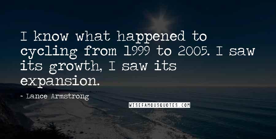 Lance Armstrong Quotes: I know what happened to cycling from 1999 to 2005. I saw its growth, I saw its expansion.