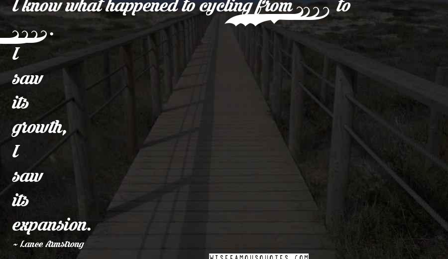 Lance Armstrong Quotes: I know what happened to cycling from 1999 to 2005. I saw its growth, I saw its expansion.