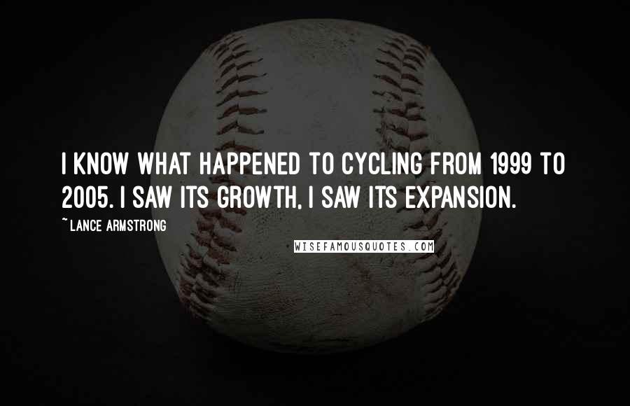 Lance Armstrong Quotes: I know what happened to cycling from 1999 to 2005. I saw its growth, I saw its expansion.