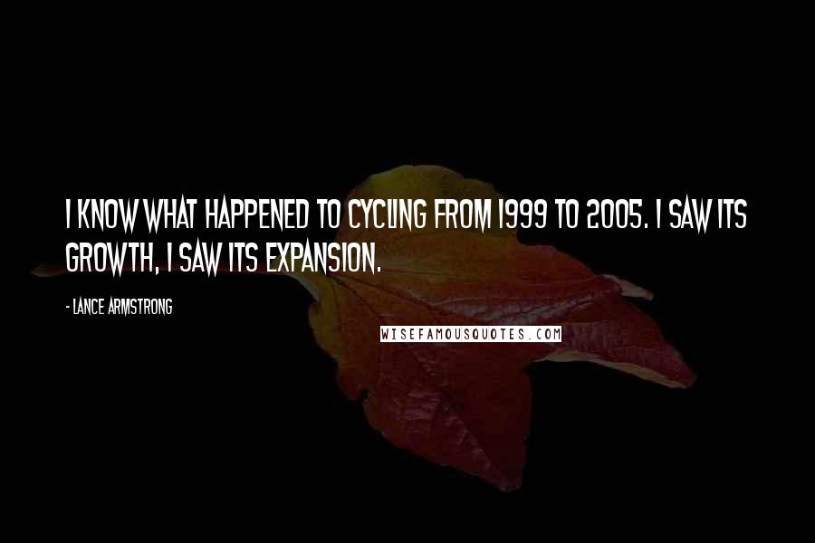 Lance Armstrong Quotes: I know what happened to cycling from 1999 to 2005. I saw its growth, I saw its expansion.