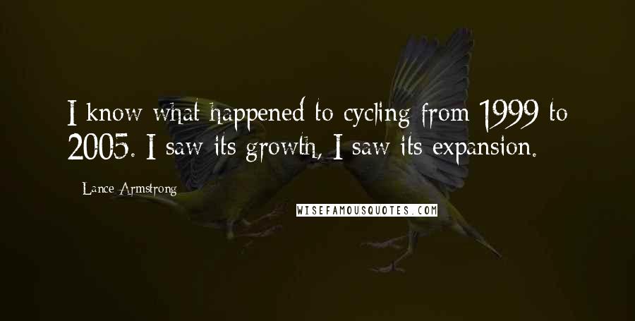 Lance Armstrong Quotes: I know what happened to cycling from 1999 to 2005. I saw its growth, I saw its expansion.