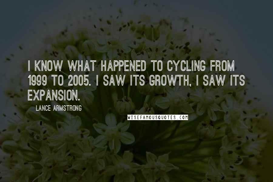 Lance Armstrong Quotes: I know what happened to cycling from 1999 to 2005. I saw its growth, I saw its expansion.