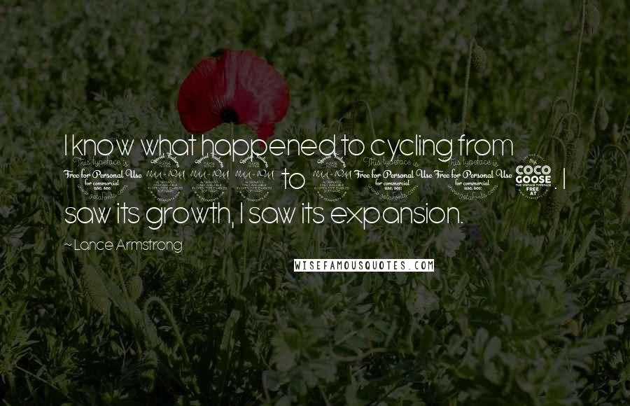 Lance Armstrong Quotes: I know what happened to cycling from 1999 to 2005. I saw its growth, I saw its expansion.
