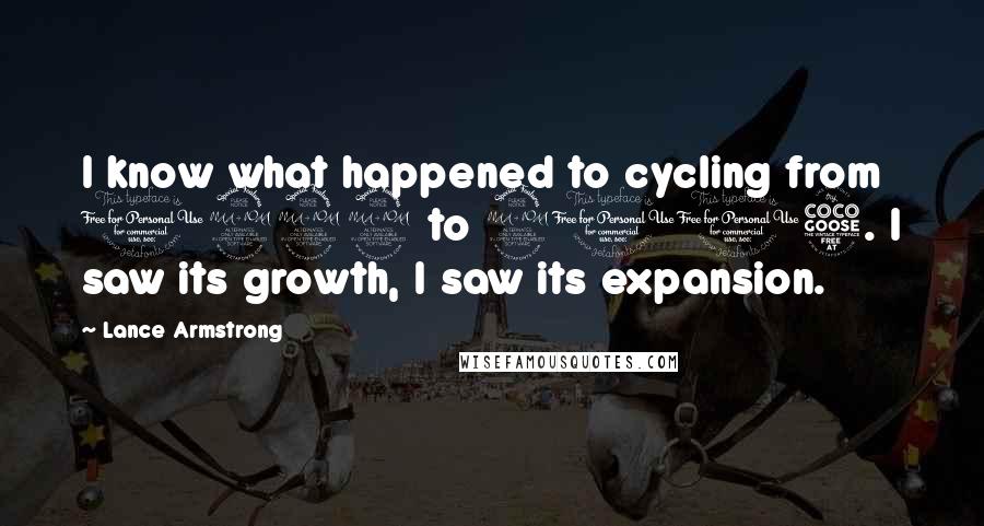 Lance Armstrong Quotes: I know what happened to cycling from 1999 to 2005. I saw its growth, I saw its expansion.