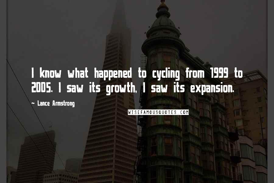 Lance Armstrong Quotes: I know what happened to cycling from 1999 to 2005. I saw its growth, I saw its expansion.