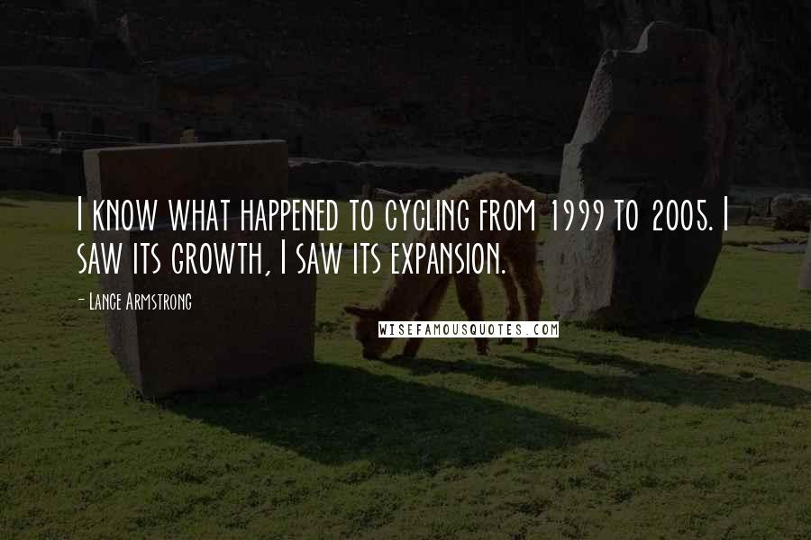 Lance Armstrong Quotes: I know what happened to cycling from 1999 to 2005. I saw its growth, I saw its expansion.