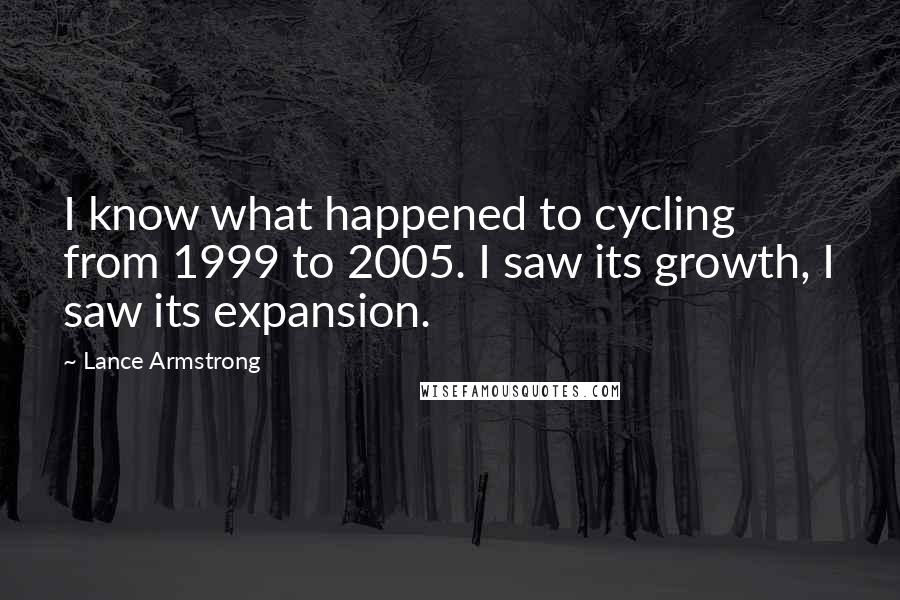 Lance Armstrong Quotes: I know what happened to cycling from 1999 to 2005. I saw its growth, I saw its expansion.