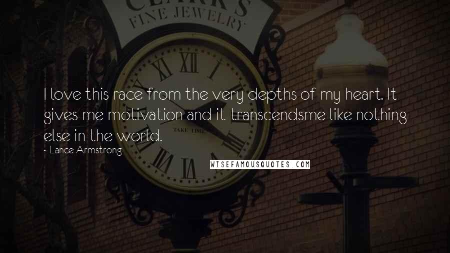 Lance Armstrong Quotes: I love this race from the very depths of my heart. It gives me motivation and it transcendsme like nothing else in the world.