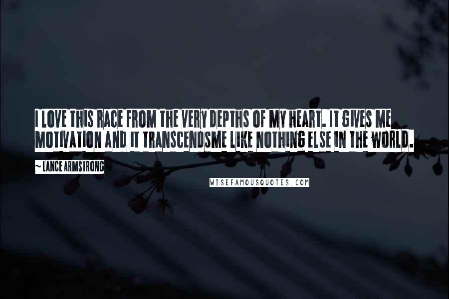 Lance Armstrong Quotes: I love this race from the very depths of my heart. It gives me motivation and it transcendsme like nothing else in the world.