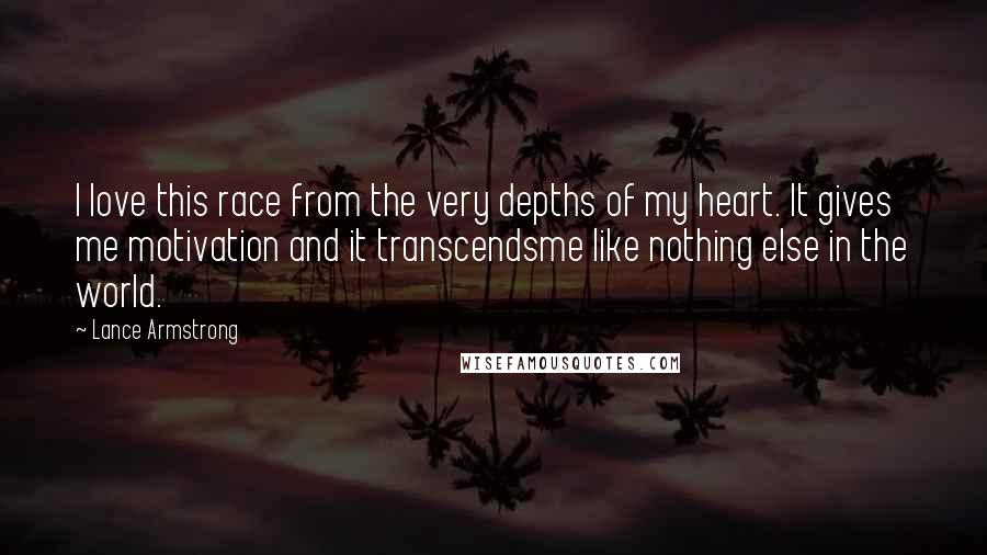 Lance Armstrong Quotes: I love this race from the very depths of my heart. It gives me motivation and it transcendsme like nothing else in the world.