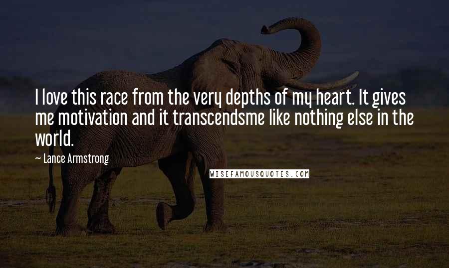 Lance Armstrong Quotes: I love this race from the very depths of my heart. It gives me motivation and it transcendsme like nothing else in the world.