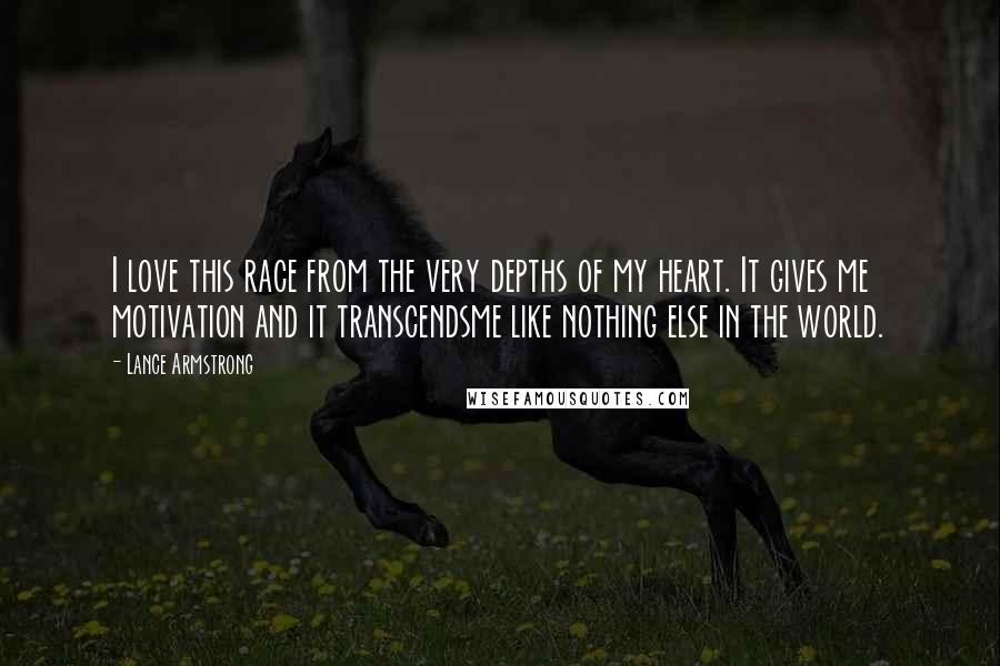 Lance Armstrong Quotes: I love this race from the very depths of my heart. It gives me motivation and it transcendsme like nothing else in the world.