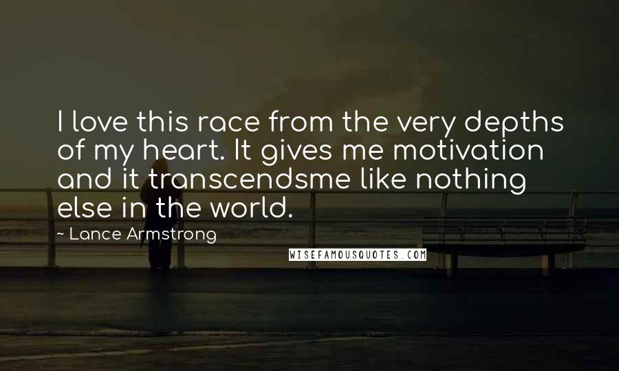 Lance Armstrong Quotes: I love this race from the very depths of my heart. It gives me motivation and it transcendsme like nothing else in the world.