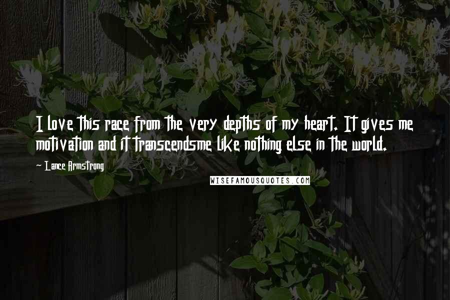 Lance Armstrong Quotes: I love this race from the very depths of my heart. It gives me motivation and it transcendsme like nothing else in the world.