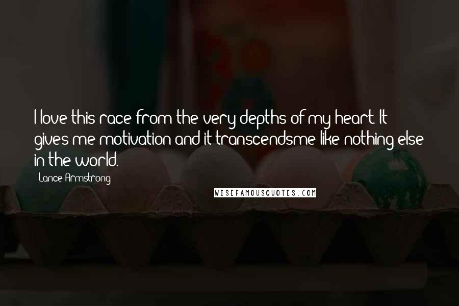 Lance Armstrong Quotes: I love this race from the very depths of my heart. It gives me motivation and it transcendsme like nothing else in the world.