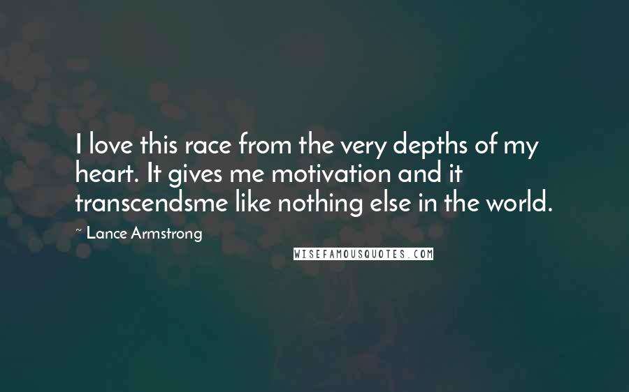 Lance Armstrong Quotes: I love this race from the very depths of my heart. It gives me motivation and it transcendsme like nothing else in the world.