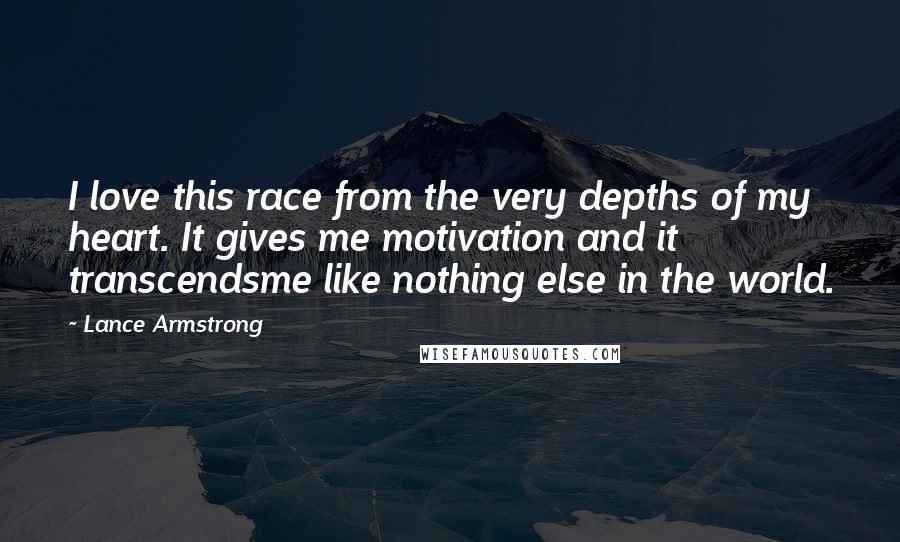 Lance Armstrong Quotes: I love this race from the very depths of my heart. It gives me motivation and it transcendsme like nothing else in the world.