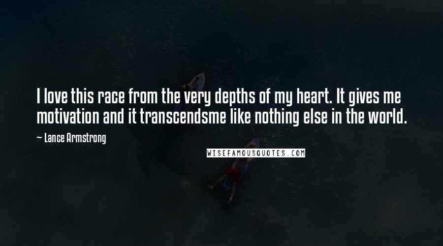 Lance Armstrong Quotes: I love this race from the very depths of my heart. It gives me motivation and it transcendsme like nothing else in the world.